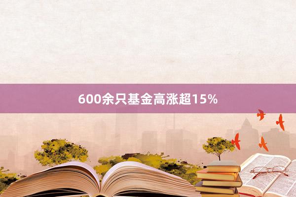 600余只基金高涨超15%