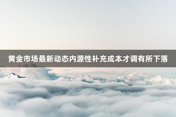 黄金市场最新动态内源性补充成本才调有所下落