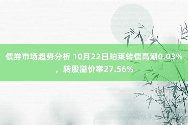 债券市场趋势分析 10月22日珀莱转债高潮0.03%，转股溢价率27.56%