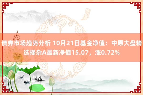 债券市场趋势分析 10月21日基金净值：中原大盘精选搀杂A最新净值15.07，涨0.72%