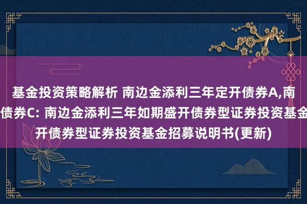 基金投资策略解析 南边金添利三年定开债券A,南边金添利三年定开债券C: 南边金添利三年如期盛开债券型证券投资基金招募说明书(更新)