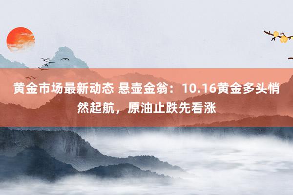 黄金市场最新动态 悬壶金翁：10.16黄金多头悄然起航，原油止跌先看涨