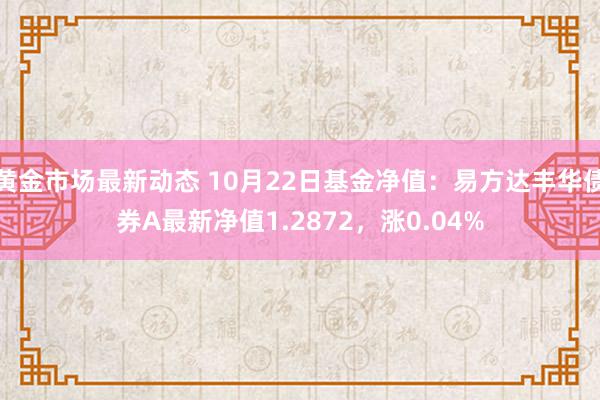 黄金市场最新动态 10月22日基金净值：易方达丰华债券A最新净值1.2872，涨0.04%