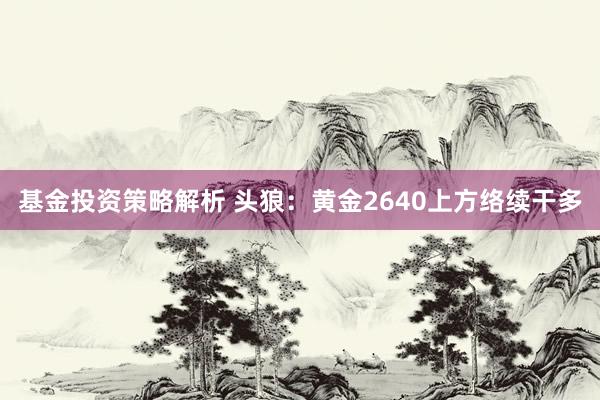 基金投资策略解析 头狼：黄金2640上方络续干多