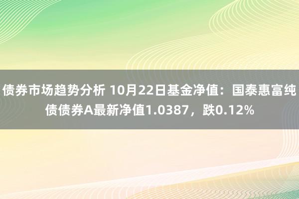 债券市场趋势分析 10月22日基金净值：国泰惠富纯债债券A最新净值1.0387，跌0.12%