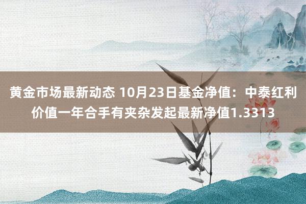 黄金市场最新动态 10月23日基金净值：中泰红利价值一年合手有夹杂发起最新净值1.3313