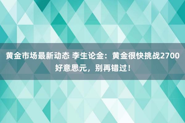 黄金市场最新动态 李生论金：黄金很快挑战2700好意思元，别再错过！