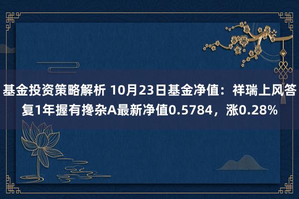 基金投资策略解析 10月23日基金净值：祥瑞上风答复1年握有搀杂A最新净值0.5784，涨0.28%