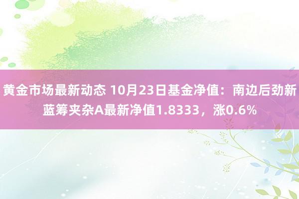 黄金市场最新动态 10月23日基金净值：南边后劲新蓝筹夹杂A最新净值1.8333，涨0.6%