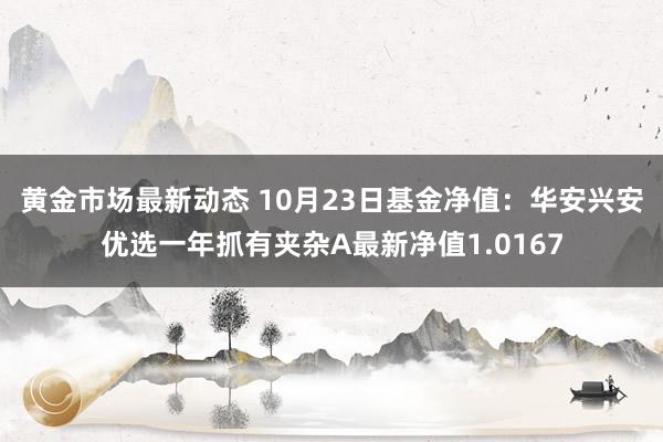 黄金市场最新动态 10月23日基金净值：华安兴安优选一年抓有夹杂A最新净值1.0167