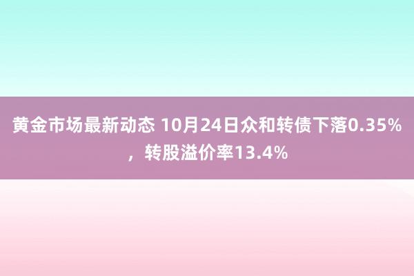 黄金市场最新动态 10月24日众和转债下落0.35%，转股溢价率13.4%