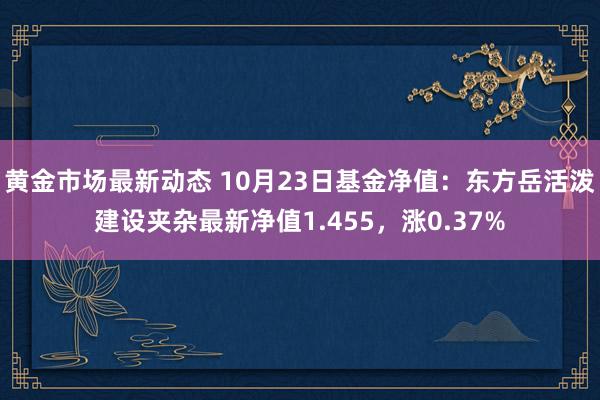 黄金市场最新动态 10月23日基金净值：东方岳活泼建设夹杂最新净值1.455，涨0.37%