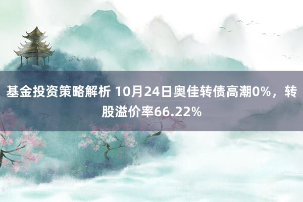 基金投资策略解析 10月24日奥佳转债高潮0%，转股溢价率66.22%