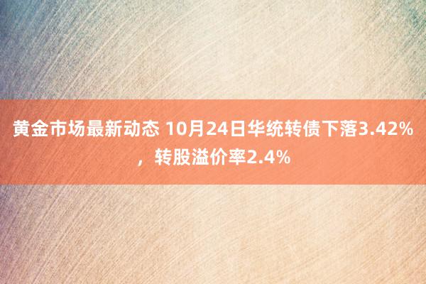 黄金市场最新动态 10月24日华统转债下落3.42%，转股溢价率2.4%