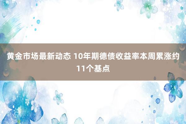 黄金市场最新动态 10年期德债收益率本周累涨约11个基点