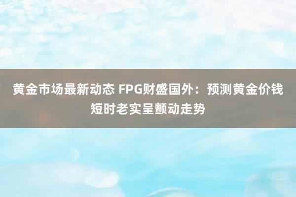 黄金市场最新动态 FPG财盛国外：预测黄金价钱短时老实呈颤动走势