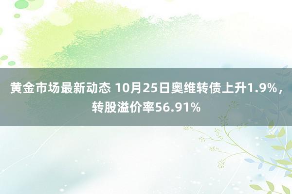 黄金市场最新动态 10月25日奥维转债上升1.9%，转股溢价率56.91%