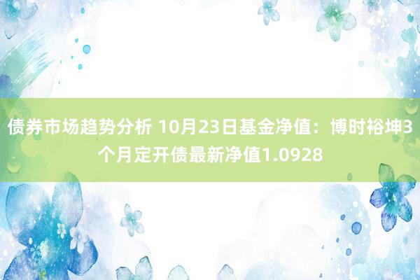 债券市场趋势分析 10月23日基金净值：博时裕坤3个月定开债最新净值1.0928