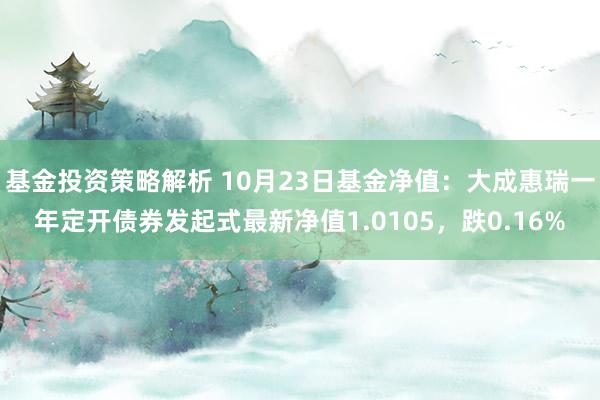 基金投资策略解析 10月23日基金净值：大成惠瑞一年定开债券发起式最新净值1.0105，跌0.16%