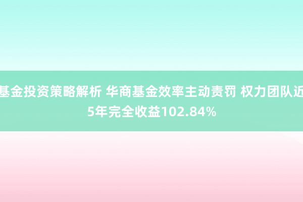 基金投资策略解析 华商基金效率主动责罚 权力团队近5年完全收益102.84%