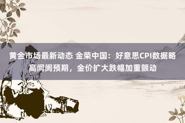 黄金市场最新动态 金荣中国：好意思CPI数据略高阛阓预期，金价扩大跌幅加重颤动