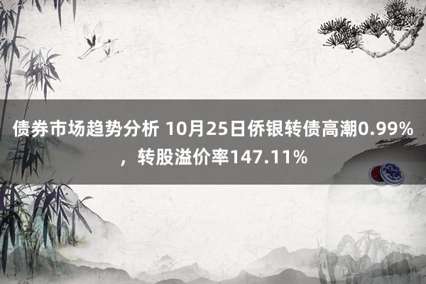 债券市场趋势分析 10月25日侨银转债高潮0.99%，转股溢价率147.11%