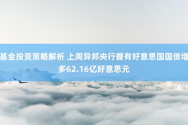 基金投资策略解析 上周异邦央行握有好意思国国债增多62.16亿好意思元