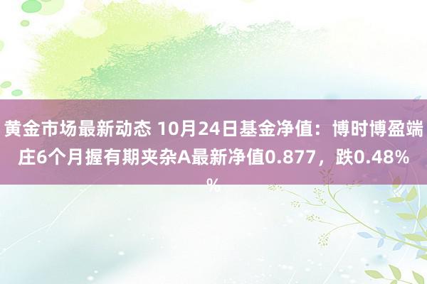 黄金市场最新动态 10月24日基金净值：博时博盈端庄6个月握有期夹杂A最新净值0.877，跌0.48%