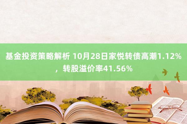 基金投资策略解析 10月28日家悦转债高潮1.12%，转股溢价率41.56%