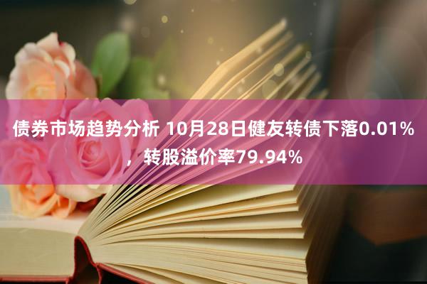 债券市场趋势分析 10月28日健友转债下落0.01%，转股溢价率79.94%