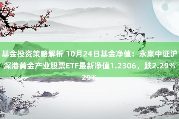 基金投资策略解析 10月24日基金净值：永赢中证沪深港黄金产业股票ETF最新净值1.2306，跌2.29%