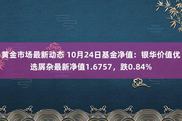 黄金市场最新动态 10月24日基金净值：银华价值优选羼杂最新净值1.6757，跌0.84%