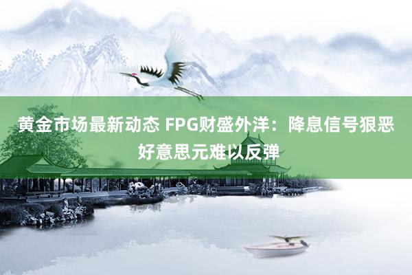 黄金市场最新动态 FPG财盛外洋：降息信号狠恶 好意思元难以反弹