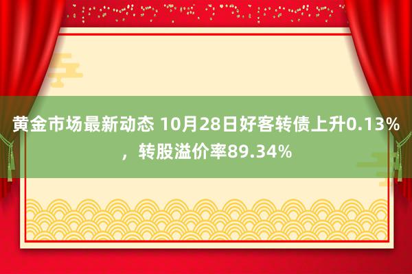 黄金市场最新动态 10月28日好客转债上升0.13%，转股溢价率89.34%