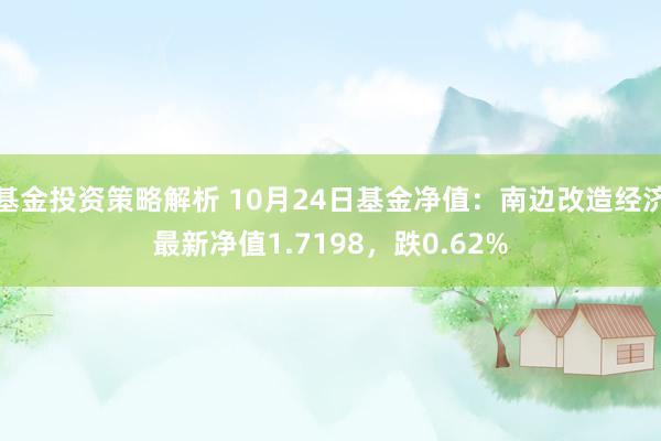 基金投资策略解析 10月24日基金净值：南边改造经济最新净值1.7198，跌0.62%