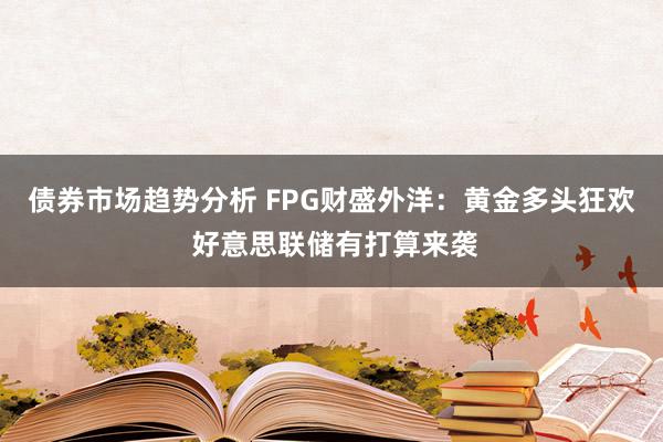 债券市场趋势分析 FPG财盛外洋：黄金多头狂欢 好意思联储有打算来袭