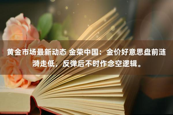 黄金市场最新动态 金荣中国：金价好意思盘前涟漪走低，反弹后不时作念空逻辑。