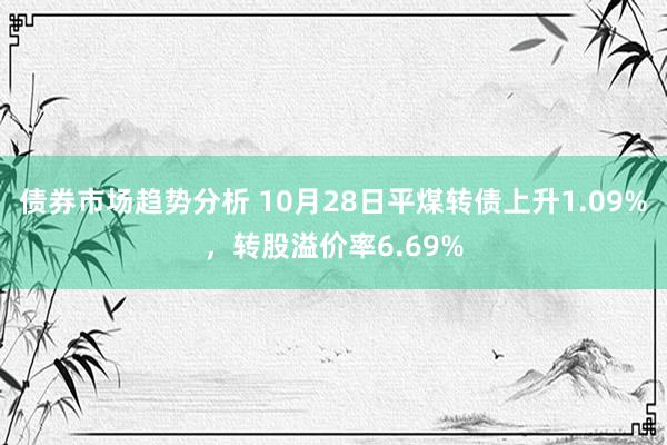 债券市场趋势分析 10月28日平煤转债上升1.09%，转股溢价率6.69%