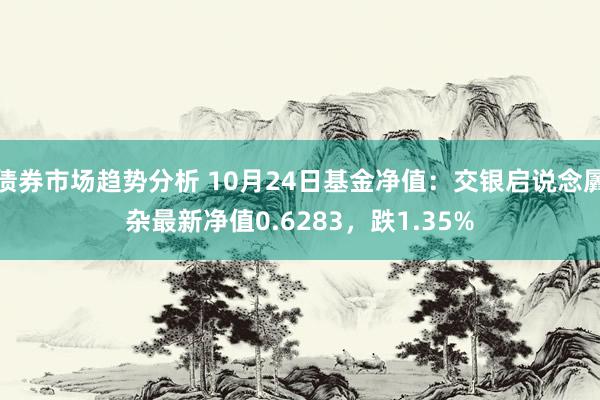 债券市场趋势分析 10月24日基金净值：交银启说念羼杂最新净值0.6283，跌1.35%