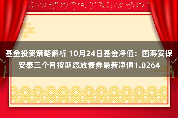 基金投资策略解析 10月24日基金净值：国寿安保安泰三个月按期怒放债券最新净值1.0264