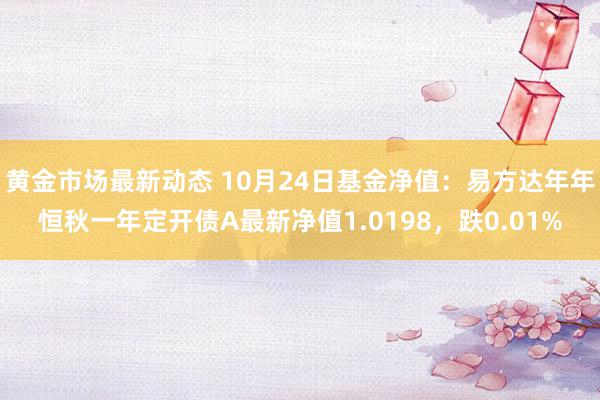 黄金市场最新动态 10月24日基金净值：易方达年年恒秋一年定开债A最新净值1.0198，跌0.01%