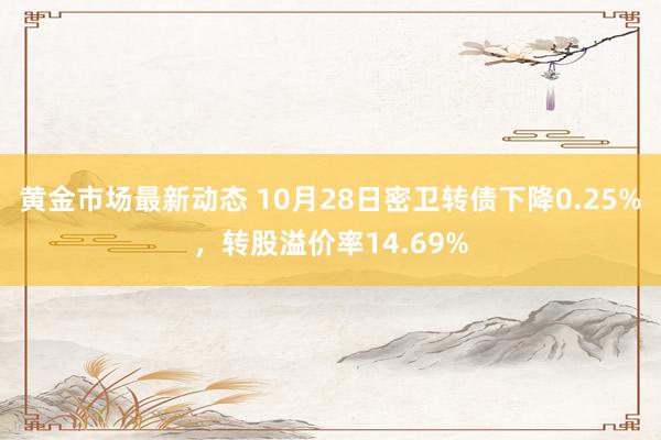 黄金市场最新动态 10月28日密卫转债下降0.25%，转股溢价率14.69%