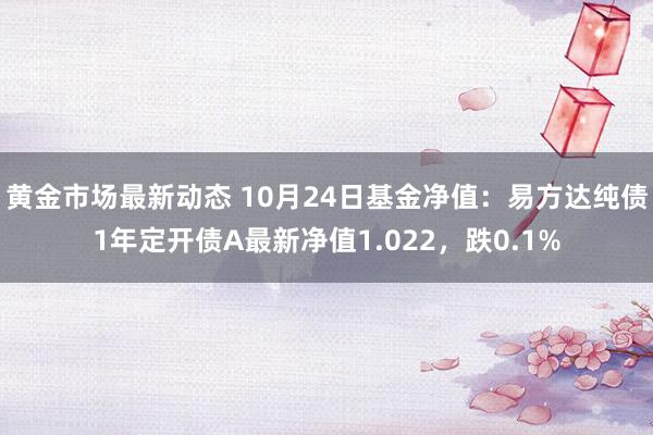 黄金市场最新动态 10月24日基金净值：易方达纯债1年定开债A最新净值1.022，跌0.1%