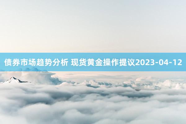 债券市场趋势分析 现货黄金操作提议2023-04-12