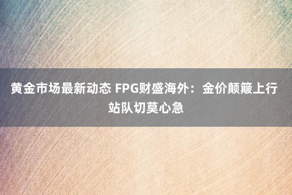 黄金市场最新动态 FPG财盛海外：金价颠簸上行 站队切莫心急