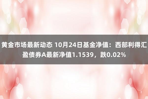 黄金市场最新动态 10月24日基金净值：西部利得汇盈债券A最新净值1.1539，跌0.02%