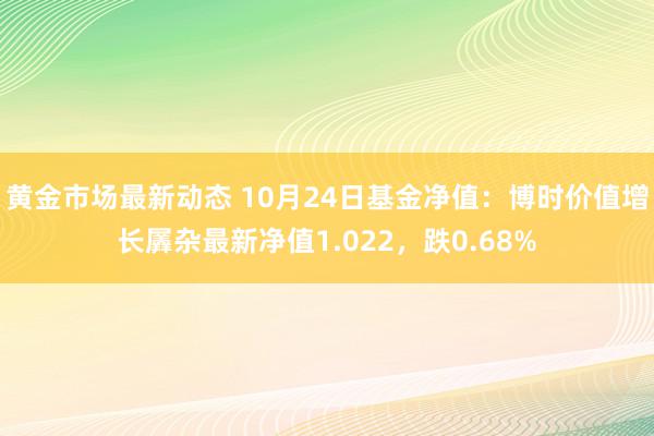 黄金市场最新动态 10月24日基金净值：博时价值增长羼杂最新净值1.022，跌0.68%