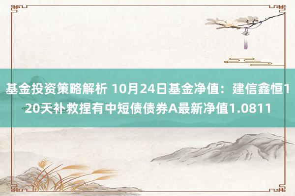 基金投资策略解析 10月24日基金净值：建信鑫恒120天补救捏有中短债债券A最新净值1.0811