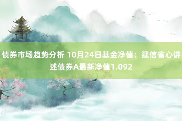 债券市场趋势分析 10月24日基金净值：建信省心讲述债券A最新净值1.092