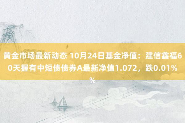 黄金市场最新动态 10月24日基金净值：建信鑫福60天握有中短债债券A最新净值1.072，跌0.01%